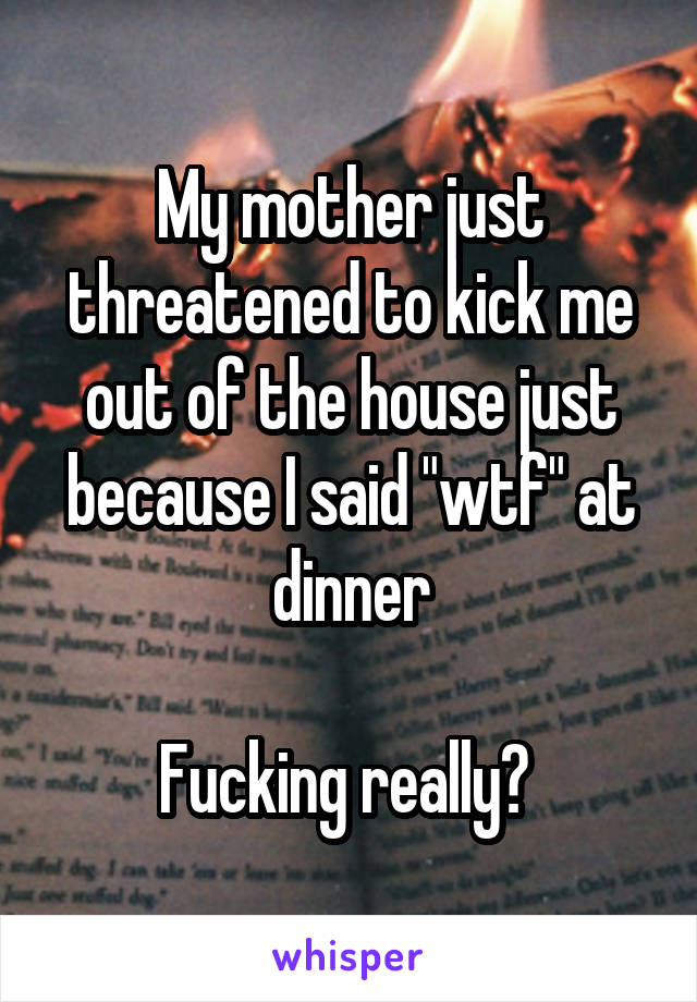 My mother just threatened to kick me out of the house just because I said "wtf" at dinner

Fucking really? 