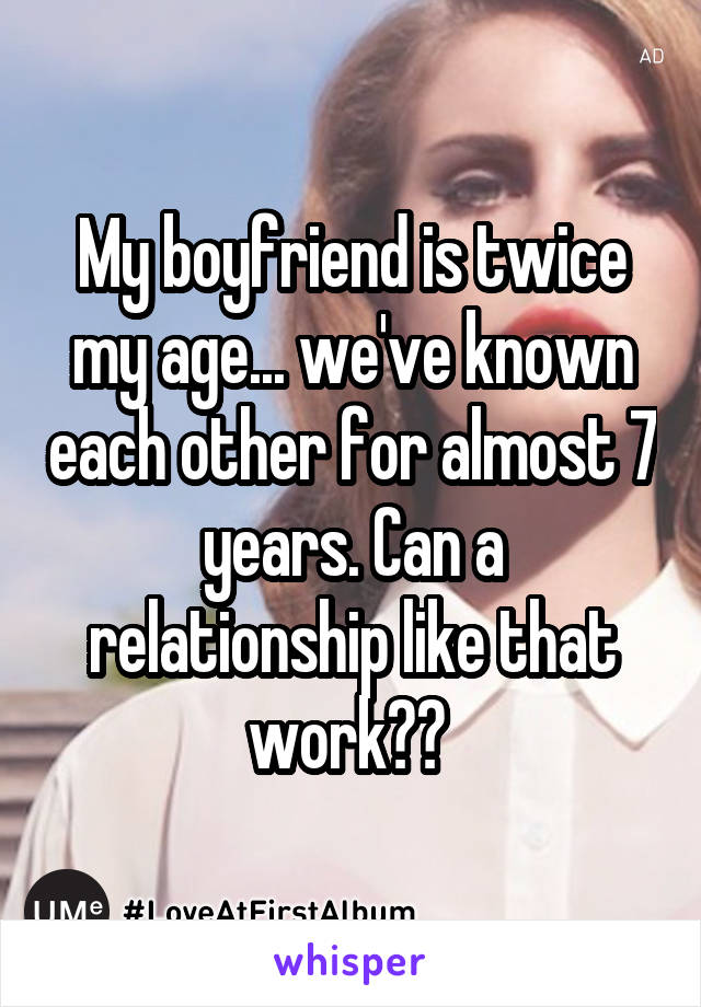 My boyfriend is twice my age... we've known each other for almost 7 years. Can a relationship like that work?? 