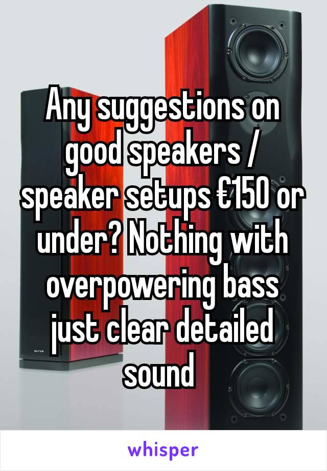 Any suggestions on good speakers /speaker setups €150 or under? Nothing with overpowering bass just clear detailed sound 