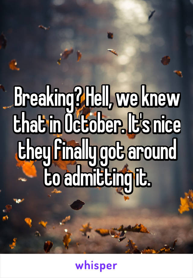 Breaking? Hell, we knew that in October. It's nice they finally got around to admitting it.