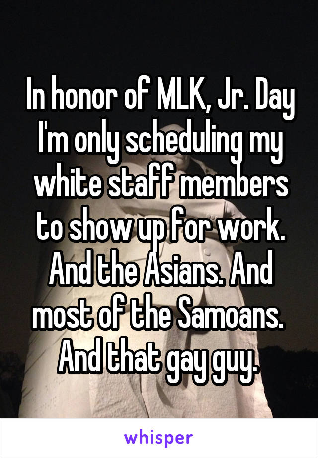 In honor of MLK, Jr. Day I'm only scheduling my white staff members to show up for work.
And the Asians. And most of the Samoans. 
And that gay guy. 