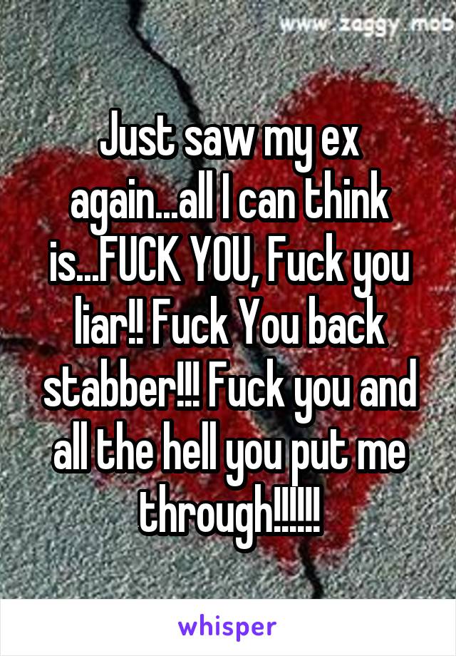 Just saw my ex again...all I can think is...FUCK YOU, Fuck you liar!! Fuck You back stabber!!! Fuck you and all the hell you put me through!!!!!!