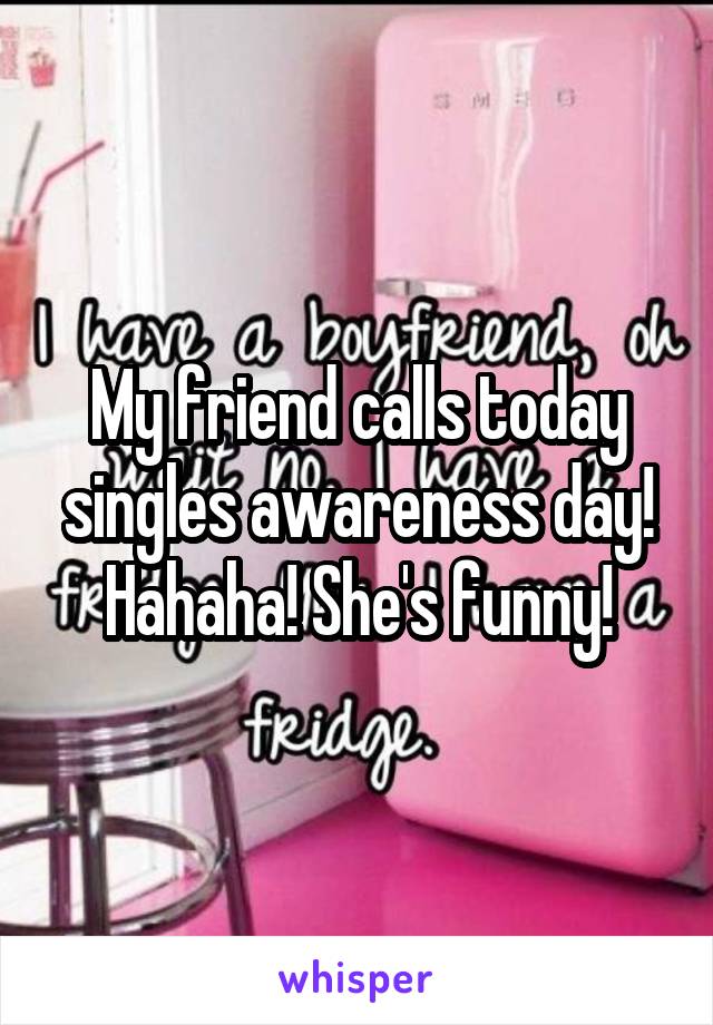 My friend calls today singles awareness day! Hahaha! She's funny!