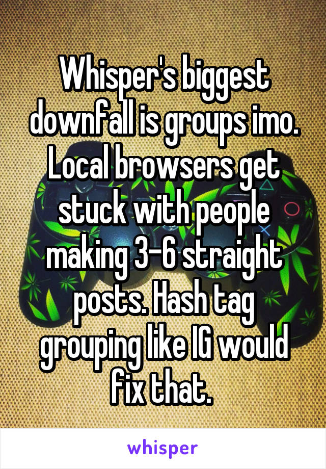 Whisper's biggest downfall is groups imo. Local browsers get stuck with people making 3-6 straight posts. Hash tag grouping like IG would fix that. 