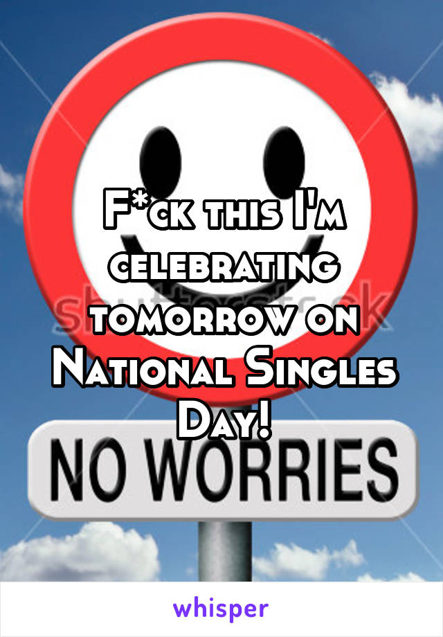 F*ck this I'm celebrating tomorrow on National Singles Day!