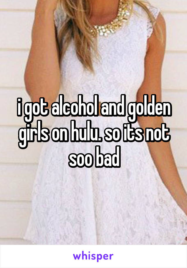 i got alcohol and golden girls on hulu. so its not soo bad