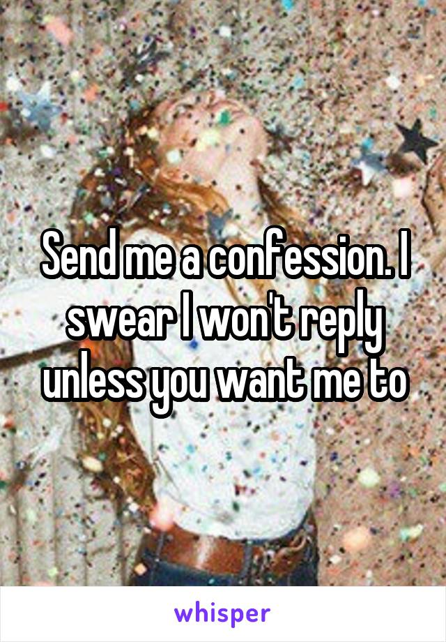 Send me a confession. I swear I won't reply unless you want me to