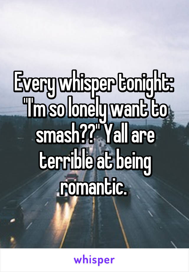 Every whisper tonight: 
"I'm so lonely want to smash??" Yall are terrible at being romantic. 