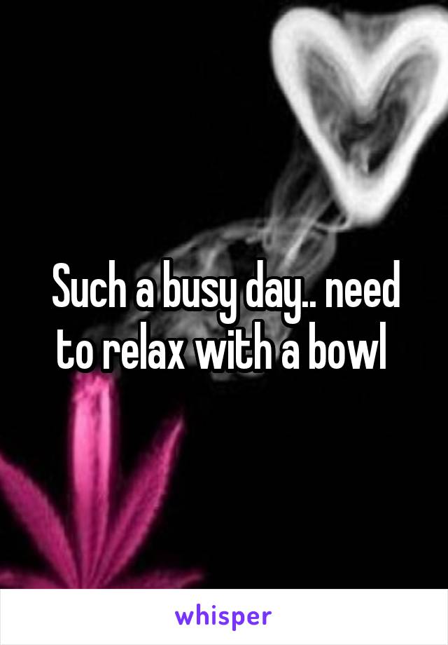 Such a busy day.. need to relax with a bowl 