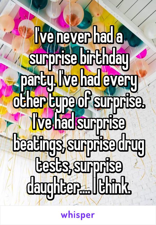 I've never had a surprise birthday party. I've had every other type of surprise. I've had surprise beatings, surprise drug tests, surprise daughter.... I think.