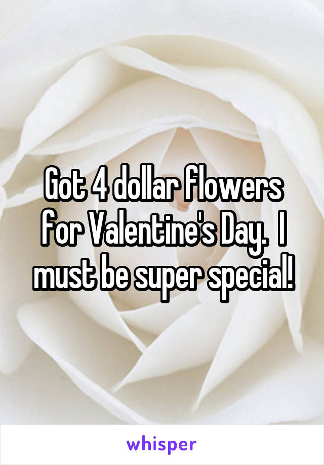 Got 4 dollar flowers for Valentine's Day.  I must be super special!