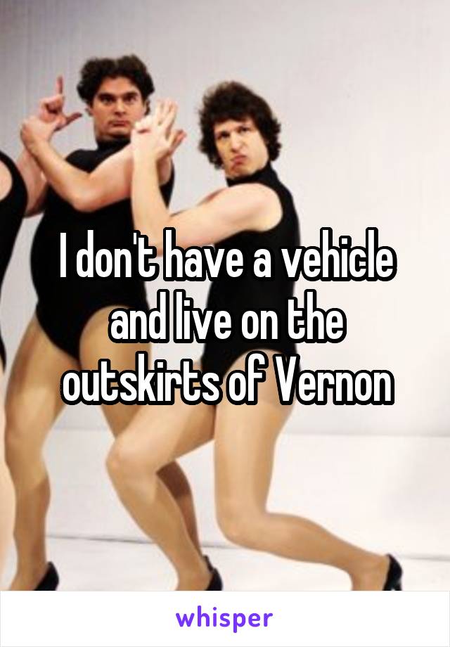 I don't have a vehicle and live on the outskirts of Vernon