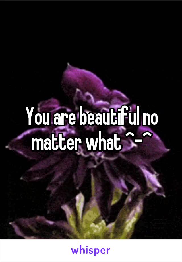 You are beautiful no matter what ^-^