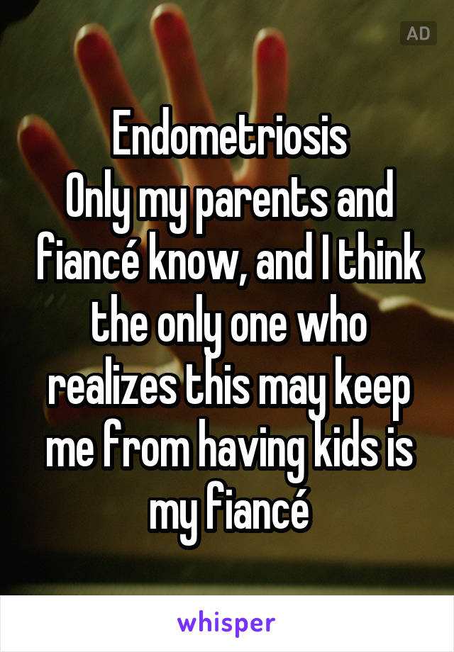 Endometriosis
Only my parents and fiancé know, and I think the only one who realizes this may keep me from having kids is my fiancé