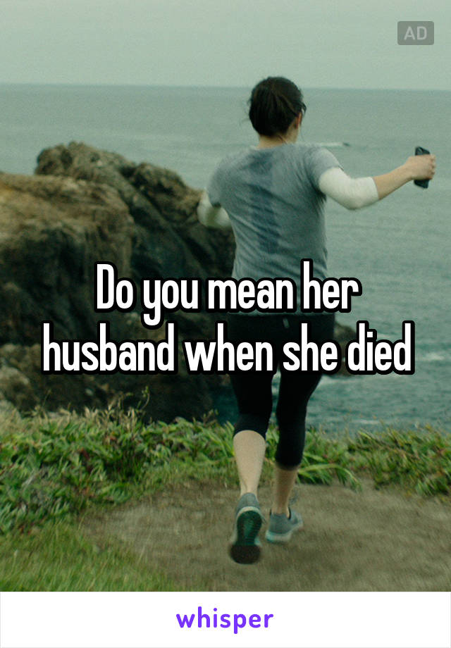 Do you mean her husband when she died