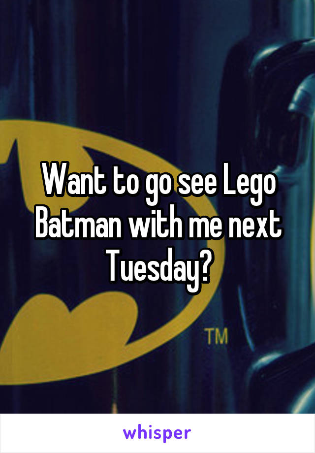 Want to go see Lego Batman with me next Tuesday?