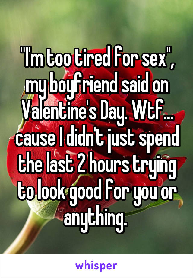 "I'm too tired for sex", my boyfriend said on Valentine's Day. Wtf... cause I didn't just spend the last 2 hours trying to look good for you or anything. 