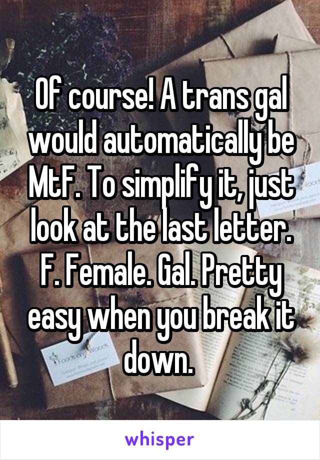 Of course! A trans gal would automatically be MtF. To simplify it, just look at the last letter. F. Female. Gal. Pretty easy when you break it down. 