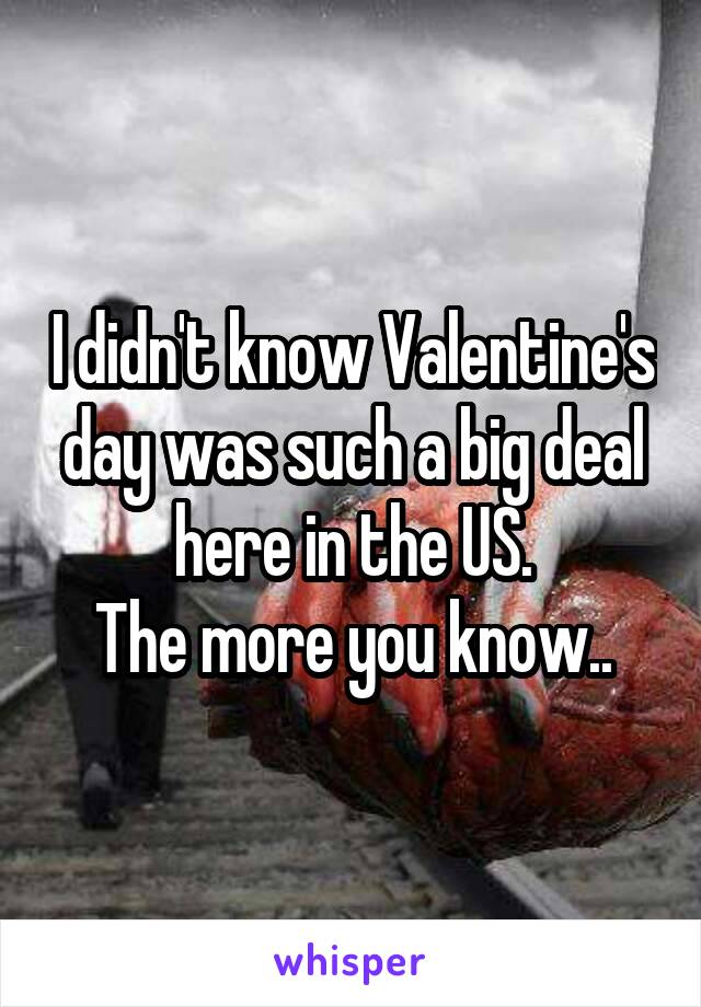 I didn't know Valentine's day was such a big deal here in the US.
The more you know..