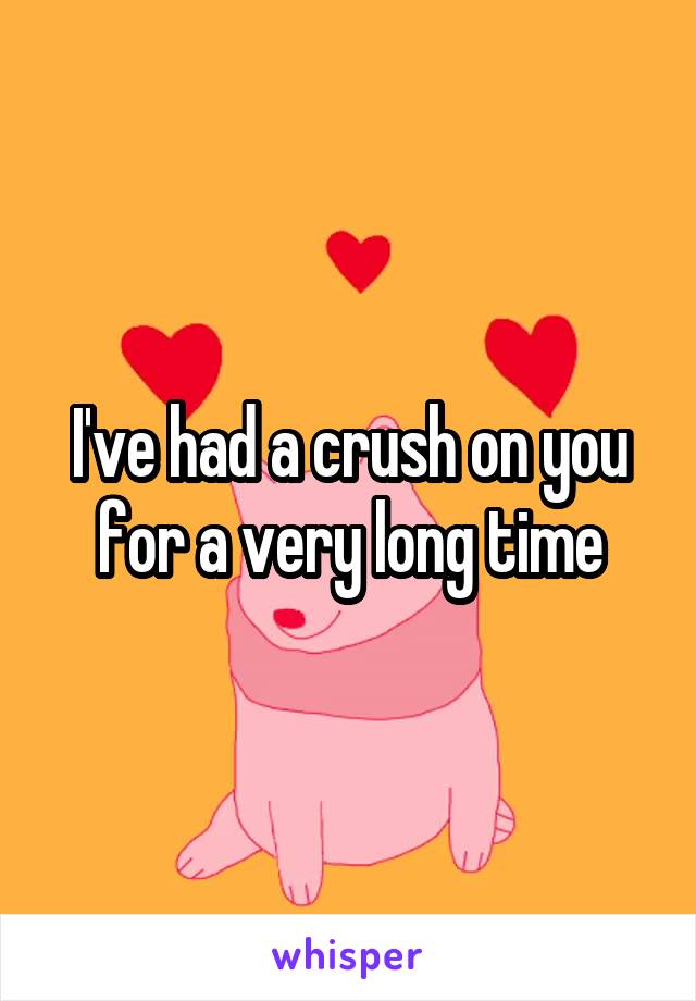 I've had a crush on you for a very long time