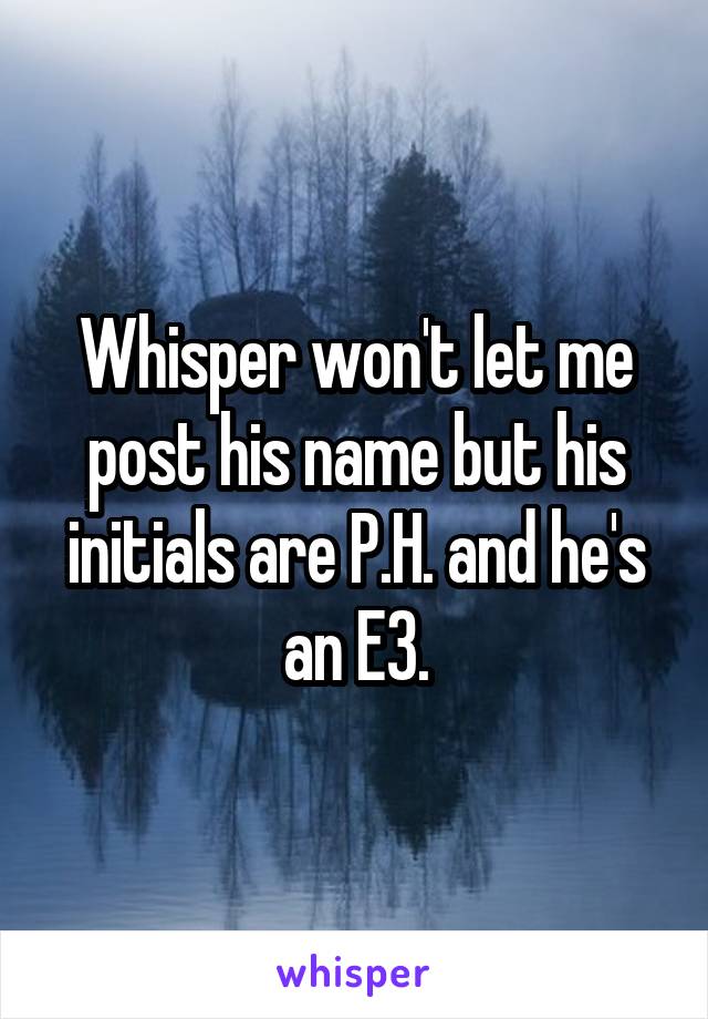 Whisper won't let me post his name but his initials are P.H. and he's an E3.