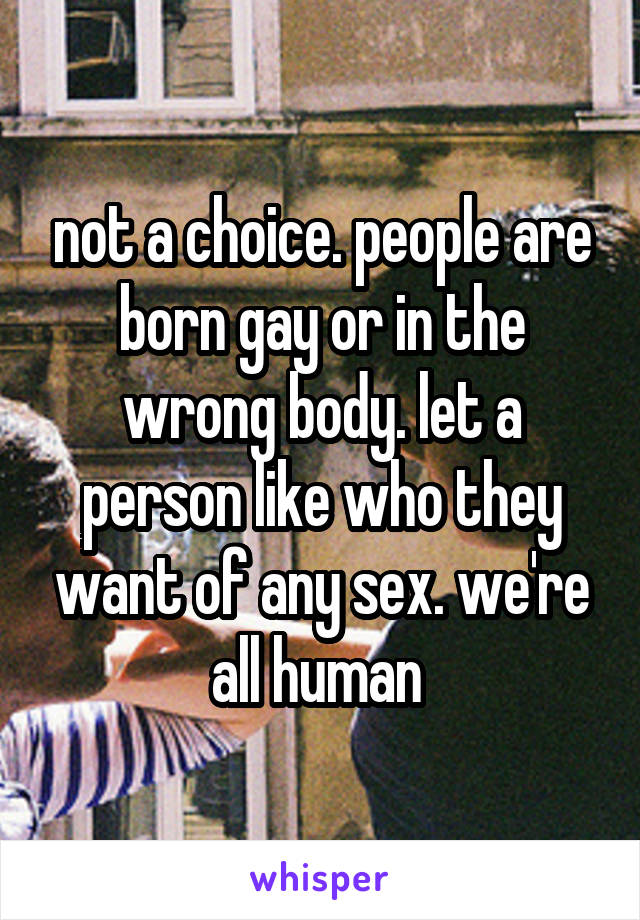 not a choice. people are born gay or in the wrong body. let a person like who they want of any sex. we're all human 