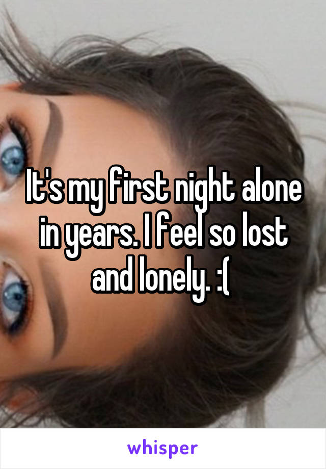 It's my first night alone in years. I feel so lost and lonely. :( 