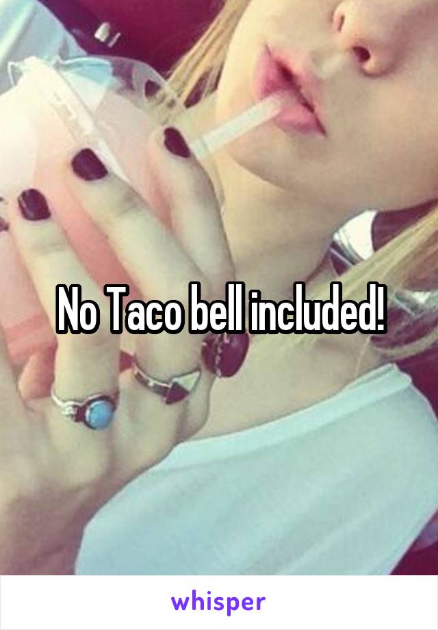 No Taco bell included!