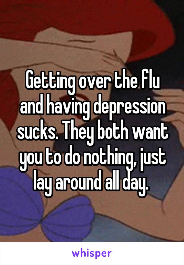 Getting over the flu and having depression sucks. They both want you to do nothing, just lay around all day. 