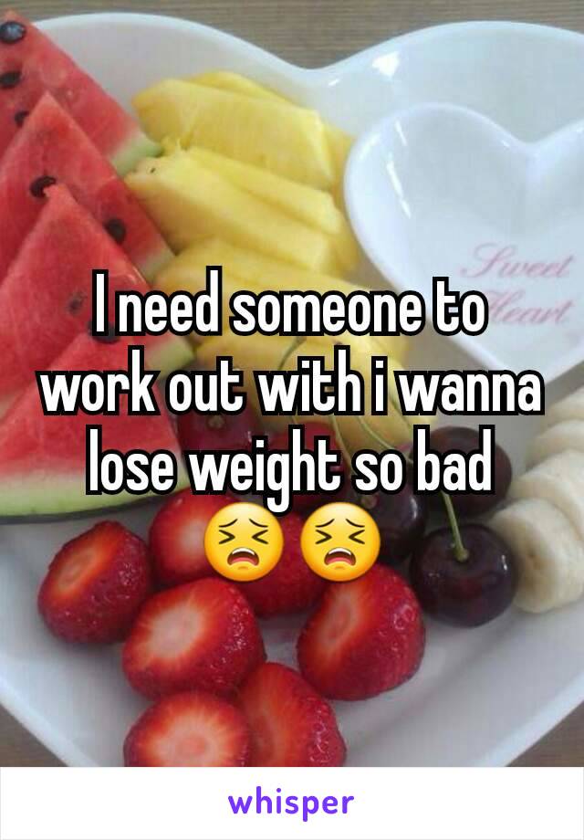 I need someone to work out with i wanna lose weight so bad 😣😣