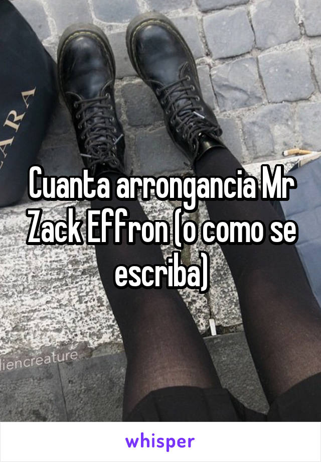 Cuanta arrongancia Mr Zack Effron (o como se escriba)