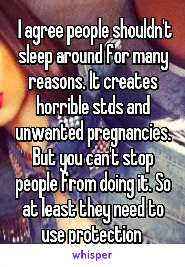  I agree people shouldn't sleep around for many reasons. It creates horrible stds and unwanted pregnancies. But you can't stop people from doing it. So at least they need to use protection 