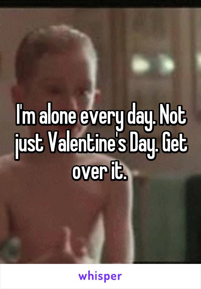 I'm alone every day. Not just Valentine's Day. Get over it. 