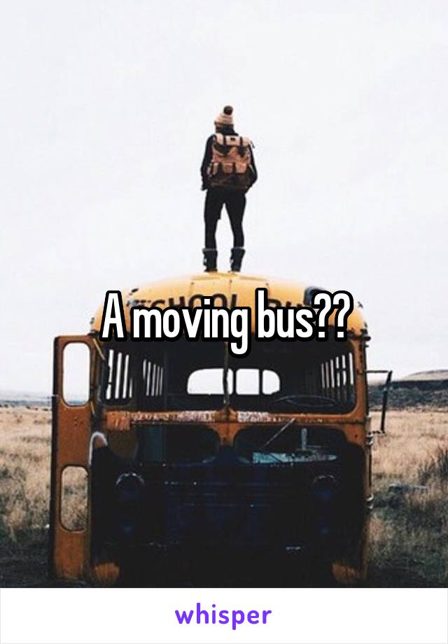 A moving bus??