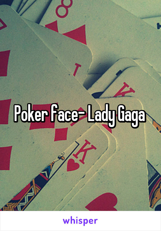 Poker face- Lady Gaga 