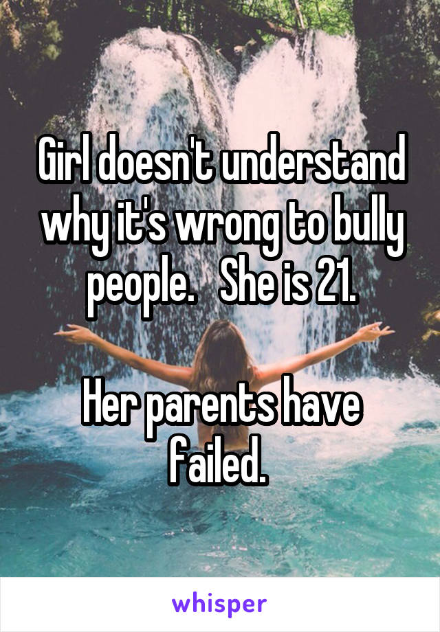 Girl doesn't understand why it's wrong to bully people.   She is 21.

Her parents have failed. 