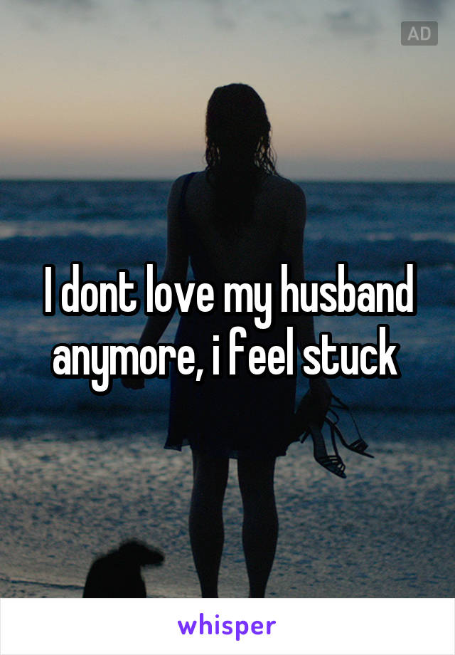 I dont love my husband anymore, i feel stuck 