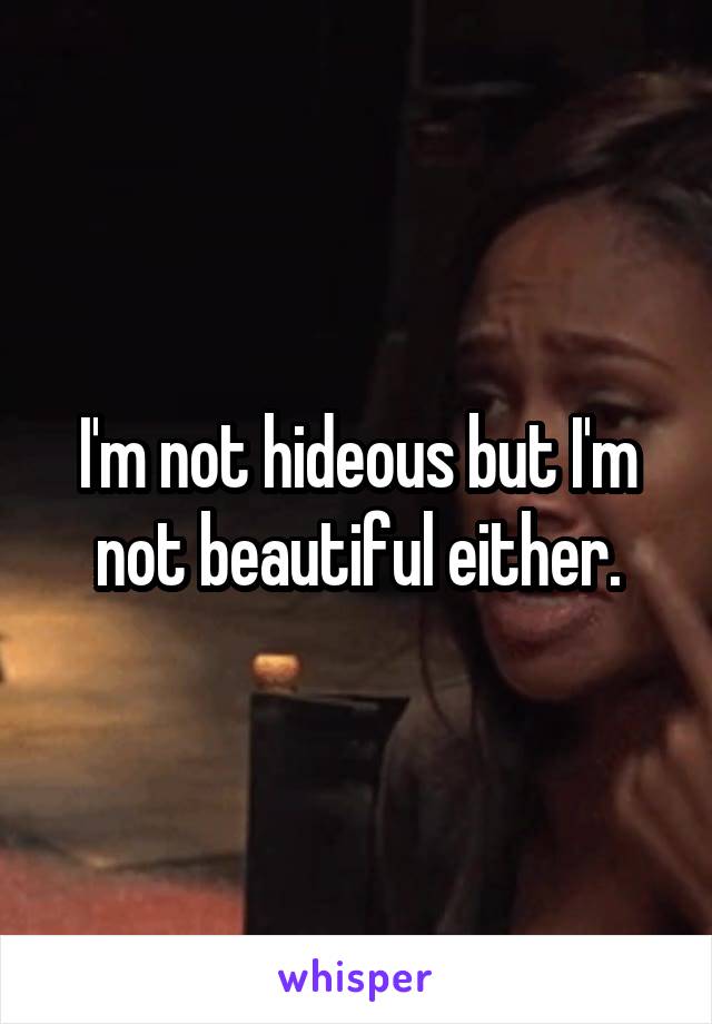 I'm not hideous but I'm not beautiful either.