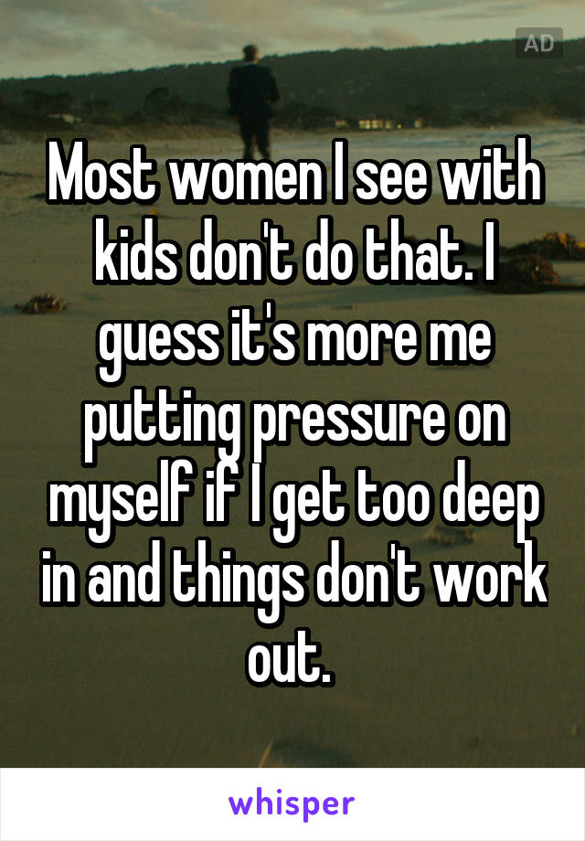 Most women I see with kids don't do that. I guess it's more me putting pressure on myself if I get too deep in and things don't work out. 