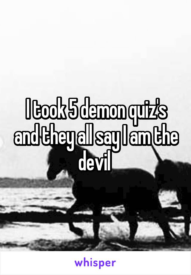 I took 5 demon quiz's and they all say I am the devil 