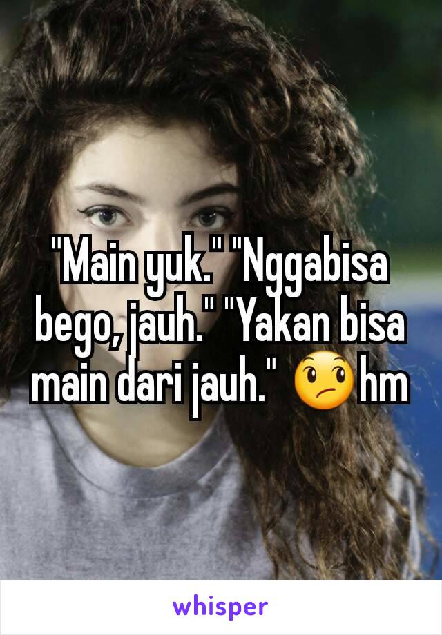 "Main yuk." "Nggabisa bego, jauh." "Yakan bisa main dari jauh." 😞hm