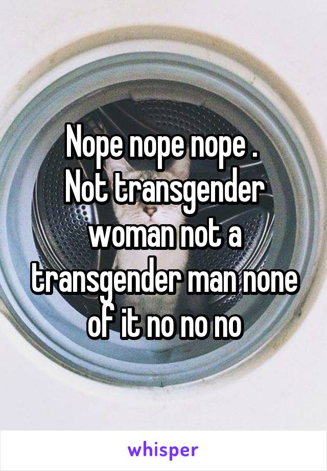 Nope nope nope . 
Not transgender woman not a transgender man none of it no no no