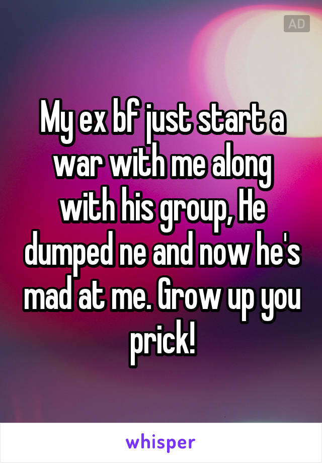 My ex bf just start a war with me along with his group, He dumped ne and now he's mad at me. Grow up you prick!