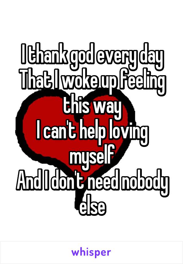 I thank god every day
That I woke up feeling this way
I can't help loving myself
And I don't need nobody else