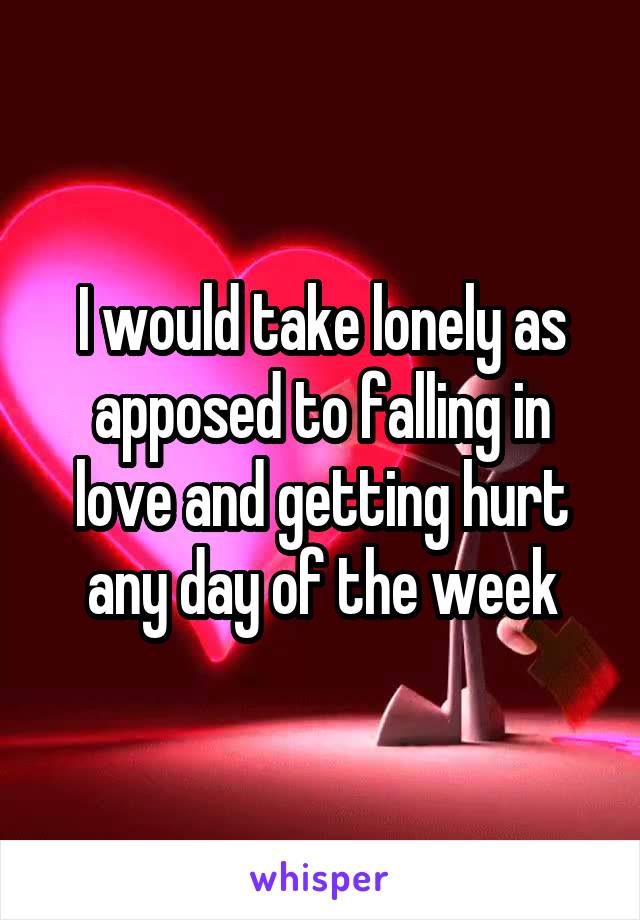 I would take lonely as apposed to falling in love and getting hurt any day of the week