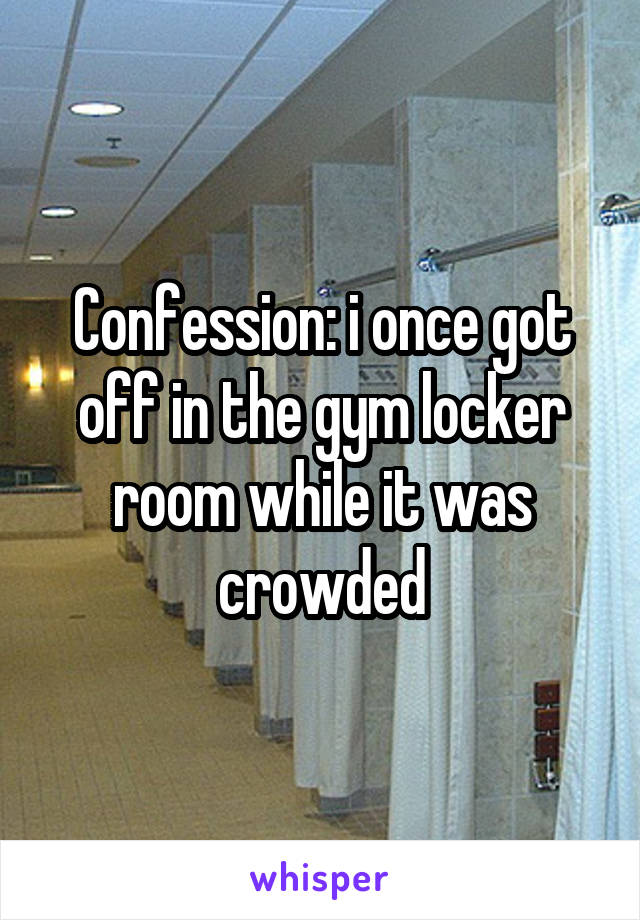 Confession: i once got off in the gym locker room while it was crowded