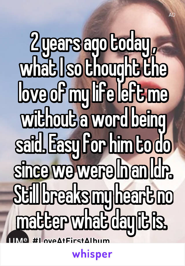 2 years ago today , what I so thought the love of my life left me without a word being said. Easy for him to do since we were In an ldr. Still breaks my heart no matter what day it is. 