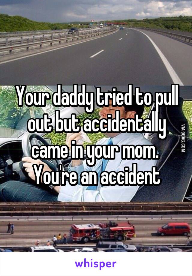 Your daddy tried to pull out but accidentally came in your mom.  You're an accident