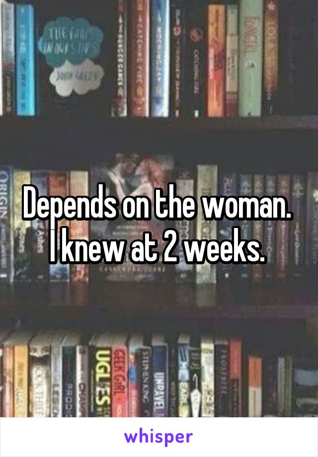 Depends on the woman. 
I knew at 2 weeks. 