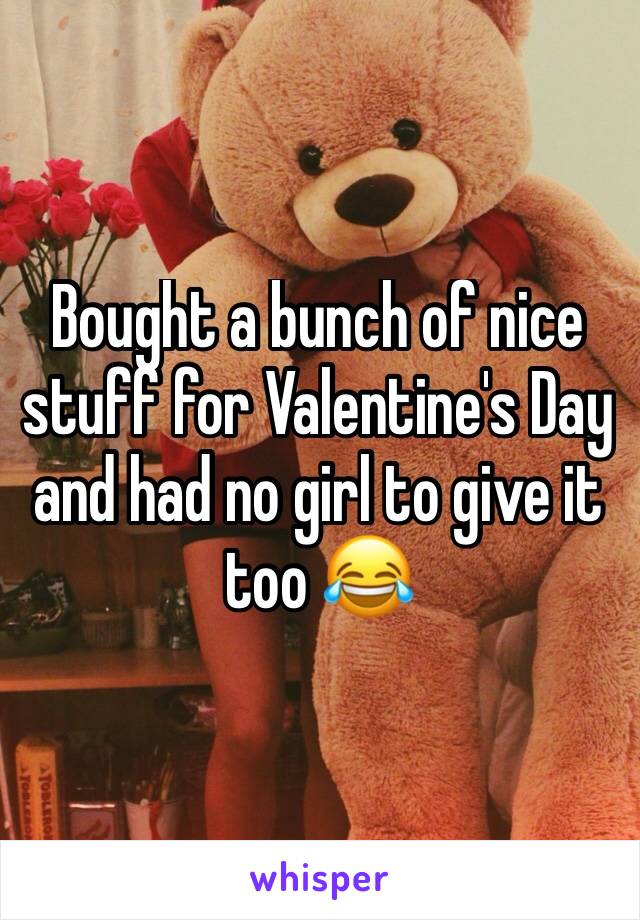 Bought a bunch of nice stuff for Valentine's Day and had no girl to give it too 😂